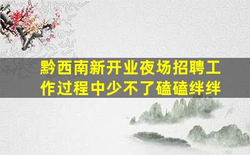 黔西南新开业夜场招聘工作过程中少不了磕磕绊绊